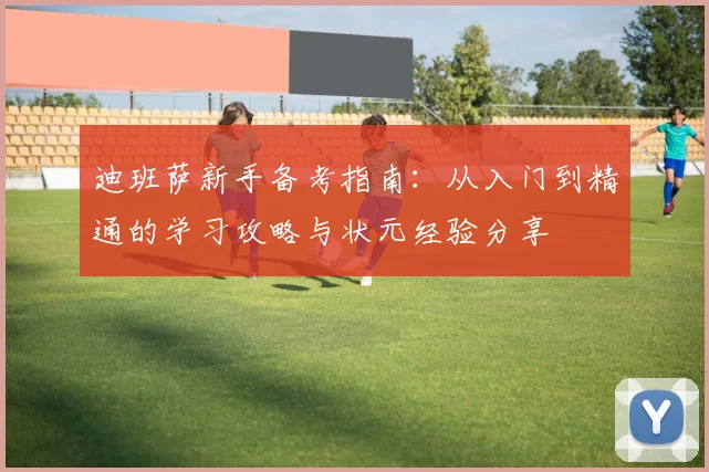 迪班萨新手备考指南:从入门到精通的学习攻略与状元经验分享