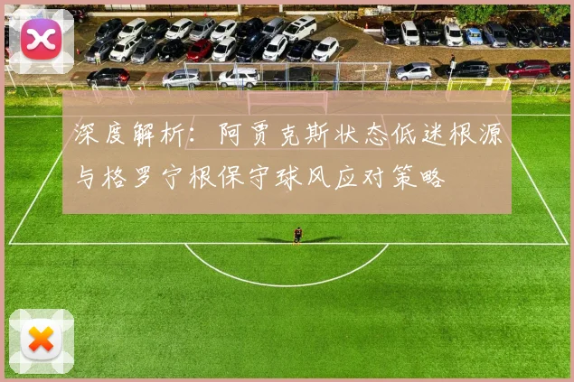 深度解析：阿贾克斯状态低迷根源与格罗宁根保守球风应对策略
