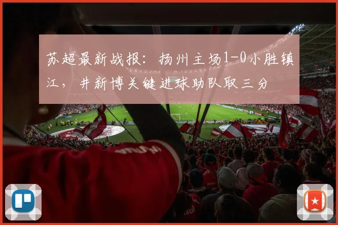 苏超最新战报：扬州主场1-0小胜镇江，井新博关键进球助队取三分
