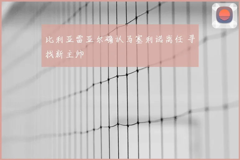 比利亚雷亚尔确认马塞利诺离任 寻找新主帅