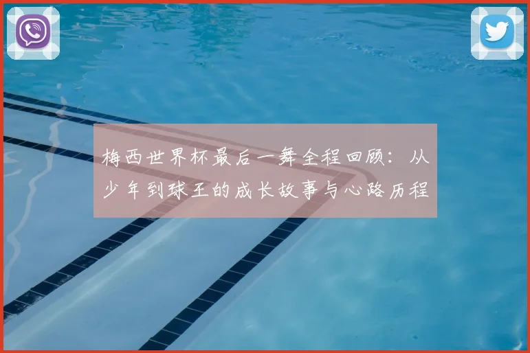 梅西世界杯最后一舞全程回顾:从少年到球王的成长故事与心路历程深度解析