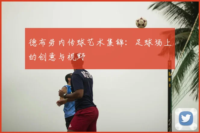 德布劳内传球艺术集锦:足球场上的创意与视野