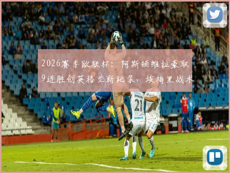 2026赛季欧联杯:阿斯顿维拉豪取9连胜创英格兰新纪录,埃梅里战术与核心球员深度解析