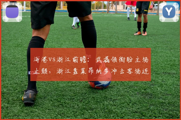 海港vs浙江前瞻：武磊领衔盼主场止颓，浙江靠莱昂纳多冲击客场连胜