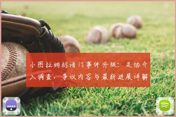 小图拉姆标语门事件升级:足协介入调查,争议内容与最新进展详解