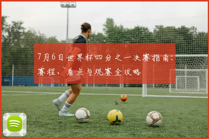 7月6日世界杯四分之一决赛指南：赛程、看点与观赛全攻略