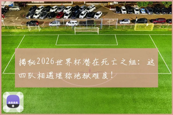 揭秘2026世界杯潜在死亡之组:这四队相遇堪称地狱难度!