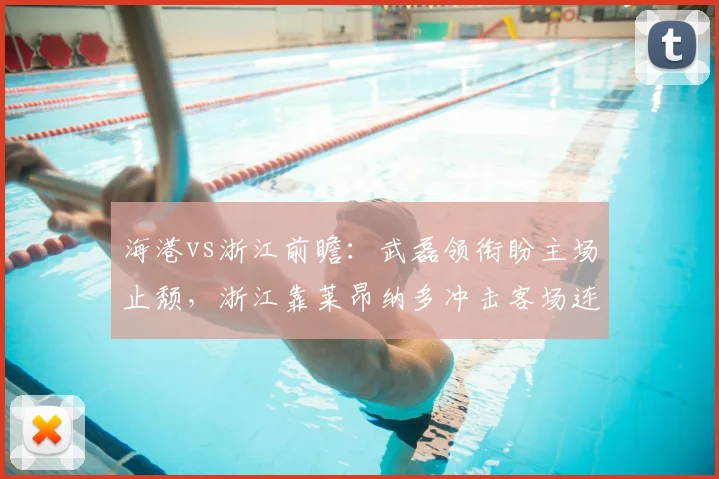 海港vs浙江前瞻:武磊领衔盼主场止颓,浙江靠莱昂纳多冲击客场连胜