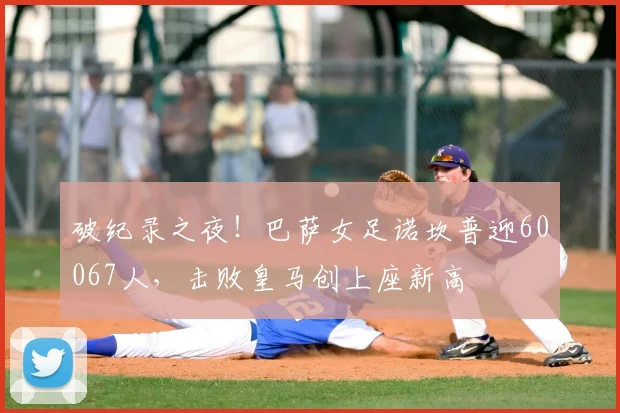 破纪录之夜!巴萨女足诺坎普迎60067人,击败皇马创上座新高