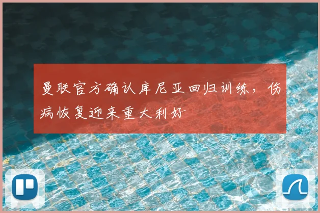 曼联官方确认库尼亚回归训练,伤病恢复迎来重大利好
