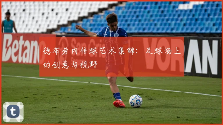 德布劳内传球艺术集锦:足球场上的创意与视野