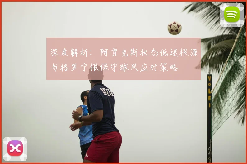 深度解析：阿贾克斯状态低迷根源与格罗宁根保守球风应对策略