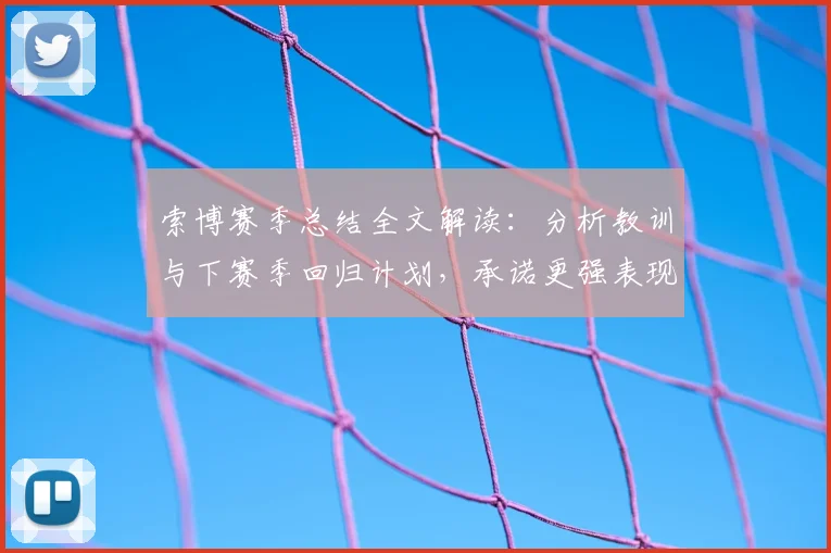 索博赛季总结全文解读:分析教训与下赛季回归计划,承诺更强表现