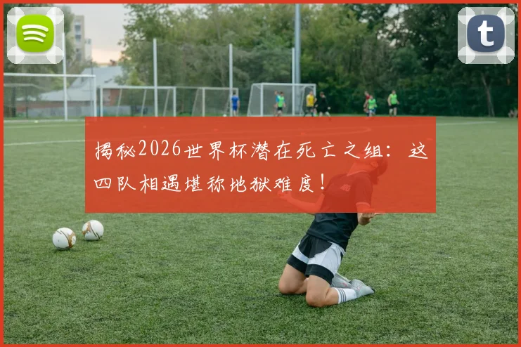 揭秘2026世界杯潜在死亡之组：这四队相遇堪称地狱难度！