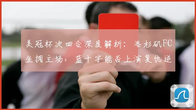 美冠杯次回合深度解析：洛杉矶FC坐拥主场，蓝十字能否上演复仇逆转？