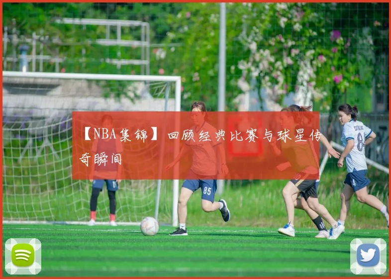 【NBA集锦】回顾经典比赛与球星传奇瞬间