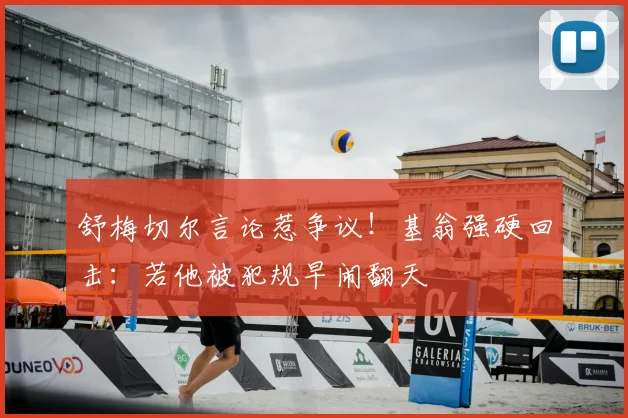 舒梅切尔言论惹争议！基翁强硬回击：若他被犯规早闹翻天