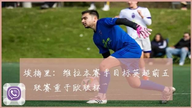 埃梅里：维拉本赛季目标英超前五，联赛重于欧联杯
